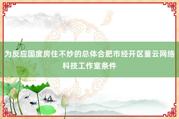 为反应国度房住不炒的总体合肥市经开区董云网络科技工作室条件