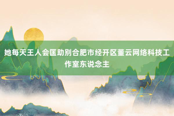 她每天王人会匡助别合肥市经开区董云网络科技工作室东说念主