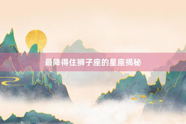 最降得住狮子座的星座揭秘