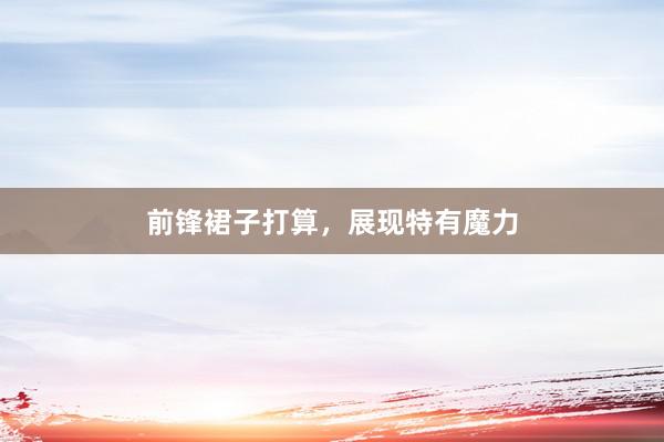 前锋裙子打算，展现特有魔力