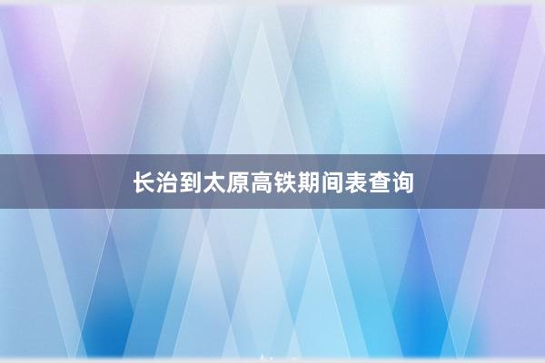 长治到太原高铁期间表查询