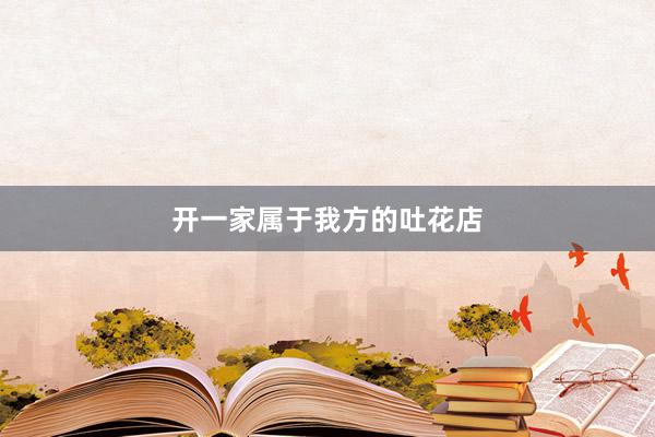 开一家属于我方的吐花店
