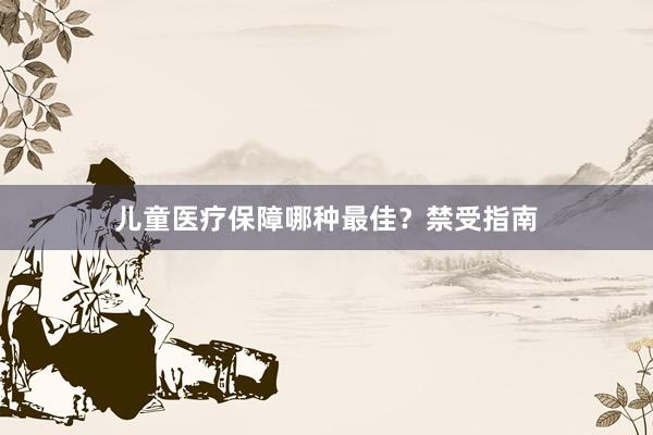 儿童医疗保障哪种最佳？禁受指南