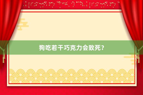 狗吃若干巧克力会致死？