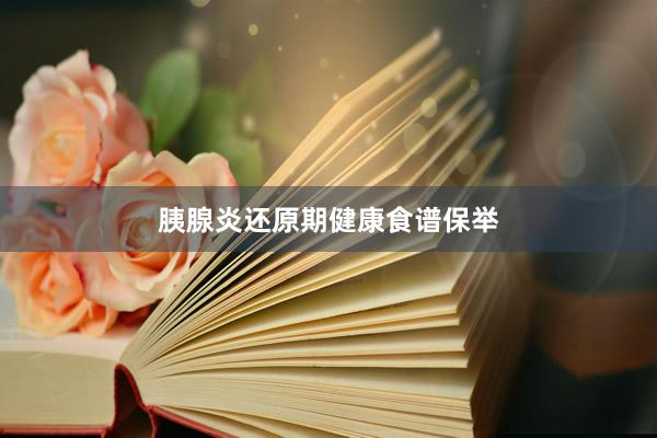 胰腺炎还原期健康食谱保举